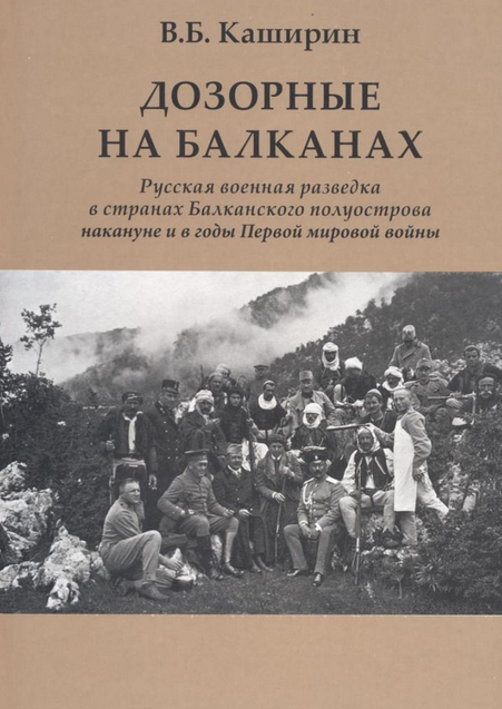 ДОЗОРНЫЕ НА БАЛКАНАХ. РУССКАЯ ВОЕННАЯ РАЗВЕДКА В СТРАНАХ БАЛКАНСКОГО ПОЛУОСТРОВА НАКАНУНЕ И В ГОДЫ ПЕРВОЙ МИРОВОЙ ВОЙНЫ