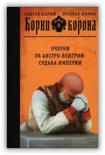 КОРНИ И КОРОНА. ОЧЕРКИ ОБ АВСТРО-ВЕНГРИИ: СУДЬБА ИМПЕРИИ